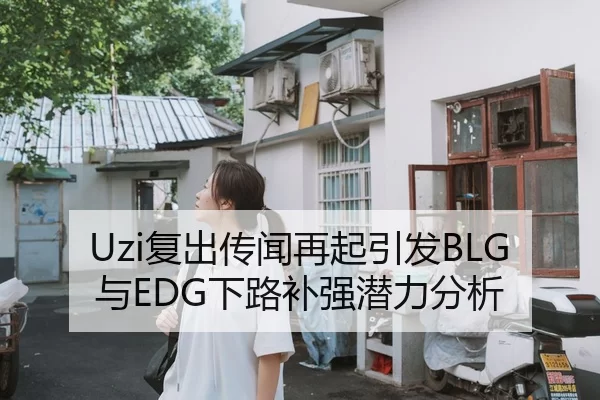 Uzi复出传闻再起引发BLG与EDG下路补强潜力分析