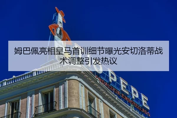 姆巴佩亮相皇马首训细节曝光安切洛蒂战术调整引发热议