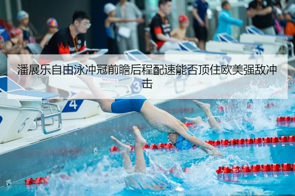 潘展乐自由泳冲冠前瞻后程配速能否顶住欧美强敌冲击