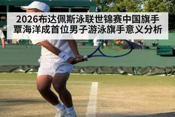 2026布达佩斯泳联世锦赛中国旗手覃海洋成首位男子游泳旗手意义分析