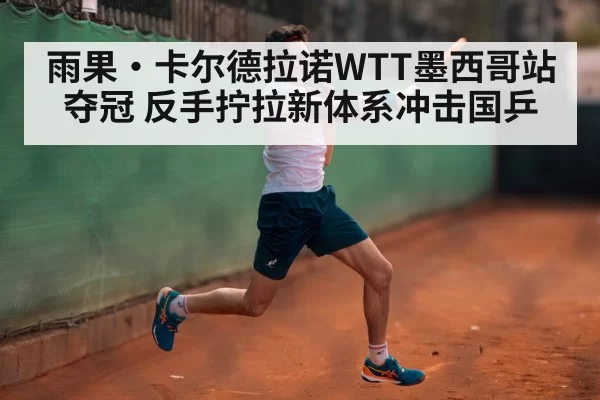 雨果·卡尔德拉诺WTT墨西哥站夺冠 反手拧拉新体系冲击国乒