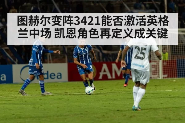 图赫尔变阵3421能否激活英格兰中场 凯恩角色再定义成关键