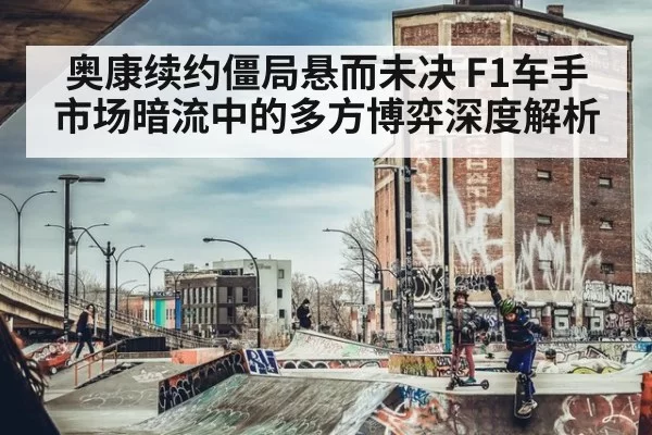 奥康续约僵局悬而未决 F1车手市场暗流中的多方博弈深度解析