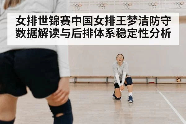 女排世锦赛中国女排王梦洁防守数据解读与后排体系稳定性分析