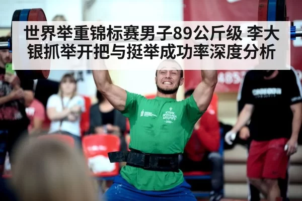 世界举重锦标赛男子89公斤级 李大银抓举开把与挺举成功率深度分析