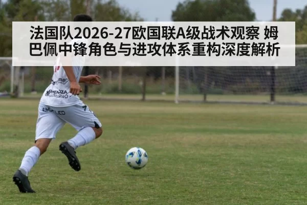 法国队2026-27欧国联A级战术观察 姆巴佩中锋角色与进攻体系重构深度解析